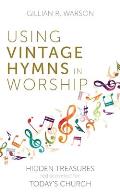 Using Vintage Hymns in Worship: Hidden Treasures Rediscovered for Today's Church