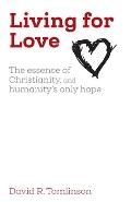 Living for Love: The essence of Christianity, and humanity's only hope