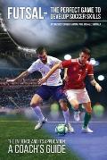 Futsal - The Perfect Game to Develop Soccer Skills: The Evidence and its Application - A Coach's Guide