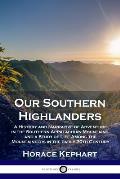 Our Southern Highlanders: A History and Narrative of Adventure in the Southern Appalachian Mountains, and a Study of Life Among the Mountaineers
