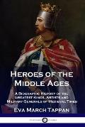 Heroes of the Middle Ages: A Biographic History of the Greatest Kings, Artists and Military Generals of Medieval Times