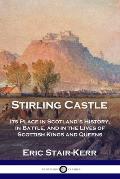 Stirling Castle: Its Place in Scotland's History, in Battle, and in the Lives of Scottish Kings and Queens