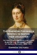 The Empress Frederick Writes to Sophie Her Daughter: Victoria, Princess Royal and Later Queen of the Hellenes; Letters of German Royalty, 1889-1901