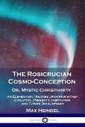 The Rosicrucian Cosmo-Conception, Or, Mystic Christianity: An Elementary Treatise Upon Man's Past Evolution, Present Constitution and Future Developme