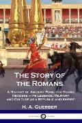 The Story of the Romans: A History of Ancient Rome for Young Readers - its Legends, Military and Culture as a Republic and Empire