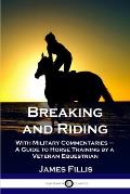 Breaking and Riding: With Military Commentaries - A Guide to Horse Training by a Veteran Equestrian