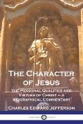 The Character of Jesus: The Personal Qualities and Virtues of Christ - a Biographical Commentary