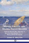 Model Yachts and Model Yacht Sailing: How to Build, Rig, and Sail a Self-Acting Model Yacht - An Illustrated Guide