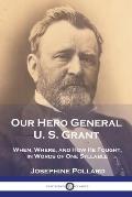 Our Hero General U. S. Grant: When, Where, and How He Fought, in Words of One Syllable