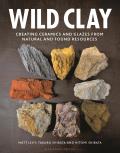 Wild Clay Creating Ceramics & Glazes from Natural & Found Resources