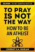 To Pray Is Not the Way - How to Be an Atheist: Religion - The Most Dangerous Addiction