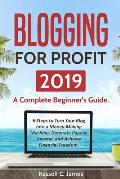 Blogging for Profit 2019: A Complete Beginner's Guide. 6 Steps to Turn Your Blog Into a Money Making Machine, Generate Passive Income, and Achie
