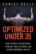 Optimized Under 35: How to Boost Testosterone, Increase Your Sex Drive, and Achieve Incredible Health