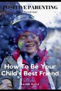 Positive Parenting: Parenthood: How to Be Your Child's Best Friend