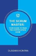 The Scrum Master: YOUR GUIDE TO PASS THE CERTIFICATION EXAM: Concise and Accurate Guide to Understanding the Scrum Framework and Passing
