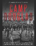Camp Douglas: The History of the Notorious Union Prison Camp that Became Known as the North's Andersonville