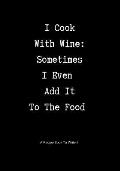 A Recipe Book to Write in: I Cook with Wine: Sometimes I Even Add It to the Food
