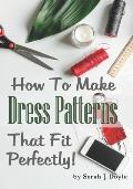 How to Make Dress Patterns That Fit Perfectly: Illustrated Step-By-Step Guide for Easy Pattern Making