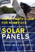 The Ultimate Guide for Hobbyists a Do It Yourself Guide to Install Solar Panels: How to Create, Design and Install All Your Solar Panels Related Proje