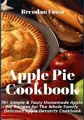 Apple Pie Cookbook: 70+ Simple & Tasty Homemade Apple Pie Recipes for Whole Family Delicious Apple Desserts Cookbook