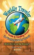 Worldly Traveler: Your Guide to Traveling Around the World 24/7/365 by Yourself (with Little to No Money!)