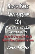 Black Belt Leadership 101: Martial Arts Instructors Companion Guide: What It Takes to Be a Black Belt Leader in Life