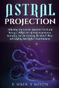 Astral Projection: Unlocking the Secrets of Astral Travel and Having a Willful Out-of-Body Experience, Including Tips for Entering the As