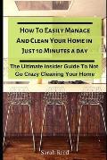 How to Easily Manage and Clean Your Home in Just Ten Minutes a Day: The Ultimate Insider Guide to Not Go Crazy Cleaning Your Home