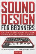 Sound Design for Beginners: How to Make Jaw-Dropping Sounds for Your Song by Discovering the Essential Basics of Synthesis & Sound Engineering (Be