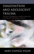 Imagination and Adolescent Trauma: The Role of Imagination in Neurophysiological, Psychological, and Spiritual Healing