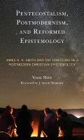 Pentecostalism, Postmodernism, and Reformed Epistemology: James K. A. Smith and the Contours of a Postmodern Christian Epistemology