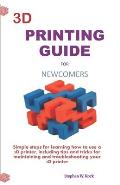 3D Printing Guide for Newcomers: Simple Steps for Learning How to Use a 3D Printer, Including Tips and Tricks for Maintaining and Troubleshooting Your