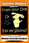 Australian Shepherd Training Book, Train Your Dog or Eat My Shorts! Not Really But...: Australian Shepherd Training