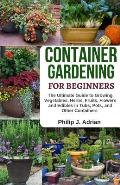 Container Gardening for Beginners: The Ultimate Guide to Growing Vegetables, Herbs, Fruits, Flowers and Edibles in Tubs, Pots, and Other Containers -