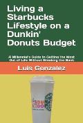 Living a Starbucks Lifestyle on a Dunkin' Donuts Budget: A Millennial's Guide to Getting the Most Out of Life Without Breaking the Bank