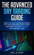 The Advanced Day Trading Guide: Learn Secret Step by Step Strategies on How You Can Day Trade Forex, Options, Stocks, and Futures to Become a SUCCESSF