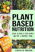 Plant-Based Nutrition: Guide on How to Eat Healthy and For a Healthier Body Plant Based Diet Cookbook
