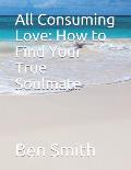 All Consuming Love: How to Find Your True Soulmate