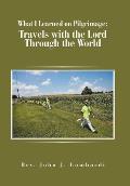 What I Learned on Pilgrimage: Travels with the Lord Through the World