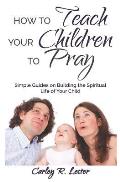 How to Teach Your Children to Pray: Simple Guides on Building the Spiritual Life of Your Child