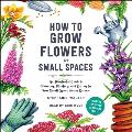 How to Grow Flowers in Small Spaces: An Illustrated Guide to Planning, Planting, and Caring for Your Small Space Flower Garden