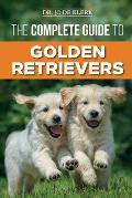 The Complete Guide to Golden Retrievers: Finding, Raising, Training, and Loving Your Golden Retriever Puppy