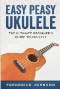 Easy Peasy Ukulele: The Ultimate Beginner's Guide to Ukulele
