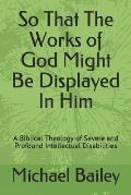 So That the Works of God Might Be Displayed in Him: A Biblical Theology of Severe and Profound Intellectual Disabilities