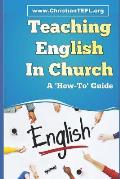 Teaching English in Church: A Practical Guide to Teaching English as a Foreign or Second Language to Immigrants, with a Focus on English for Chris