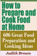 How to Prepare and Cook Food at Home - 606 Great Food Preparation and Cooking Ideas