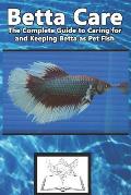Betta Care: The Complete Guide to Caring for and Keeping Betta as Pet Fish