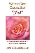 When God Calls, Say Yes!: A Physician's Experience of Mystical Guidance