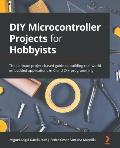 DIY Microcontroller Projects for Hobbyists: The ultimate project-based guide to building real-world embedded applications in C and C++ programming