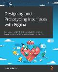 Designing and Prototyping Interfaces with Figma: Learn essential UX/UI design principles by creating interactive prototypes for mobile, tablet, and de